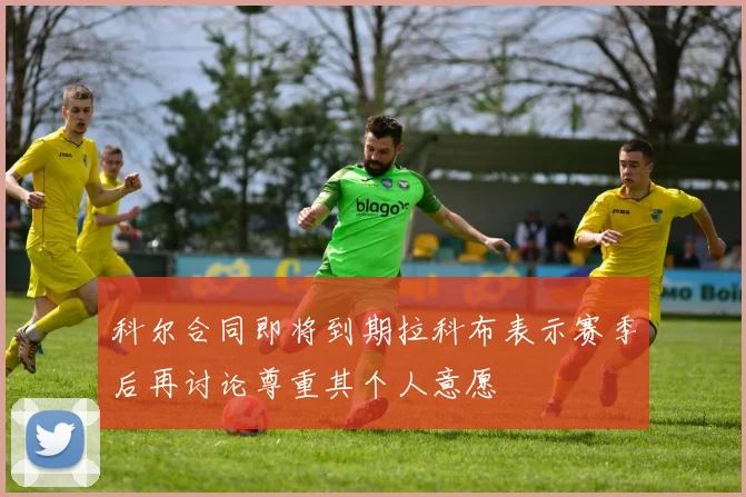 科尔合同即将到期拉科布表示赛季后再讨论尊重其个人意愿