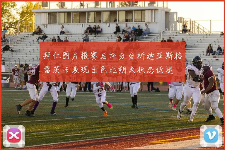 拜仁图片报赛后评分分析迪亚斯格雷茨卡表现出色比朔夫状态低迷