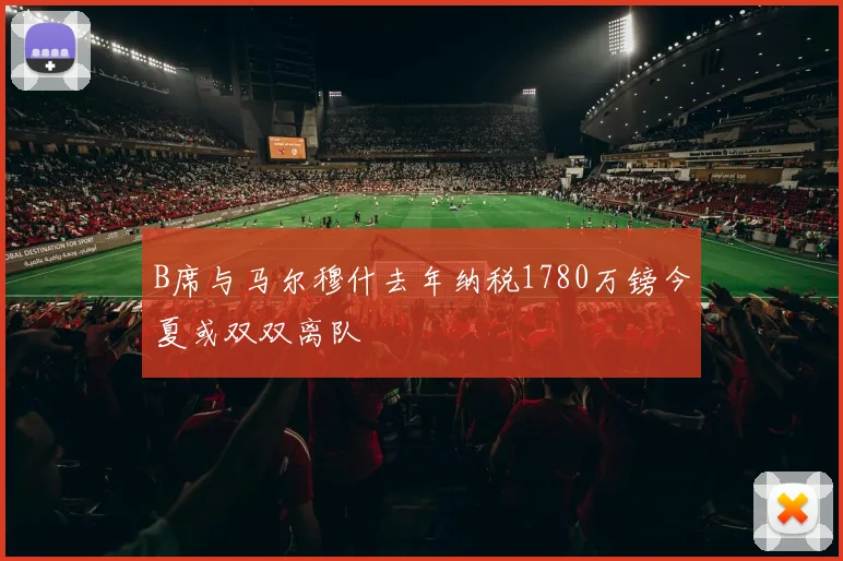 B席与马尔穆什去年纳税1780万镑今夏或双双离队