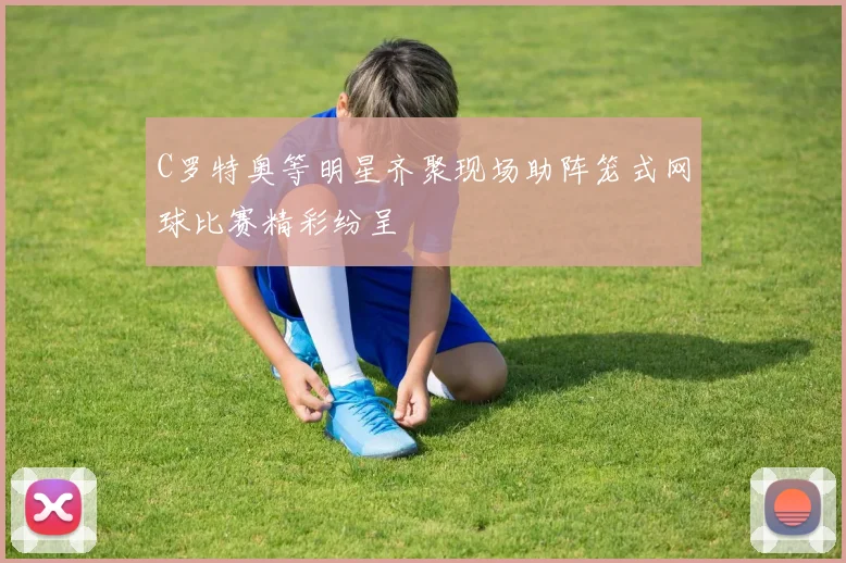C罗特奥等明星齐聚现场助阵笼式网球比赛精彩纷呈