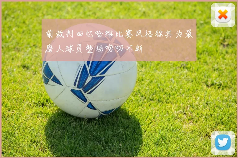 前裁判回忆哈维比赛风格称其为最磨人球员整场唠叨不断