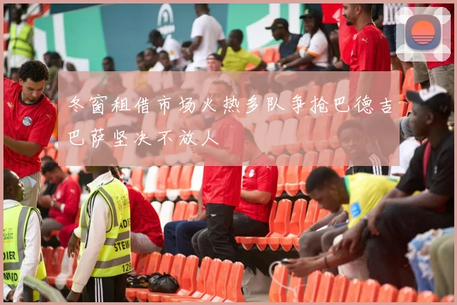 冬窗租借市场火热多队争抢巴德吉巴萨坚决不放人