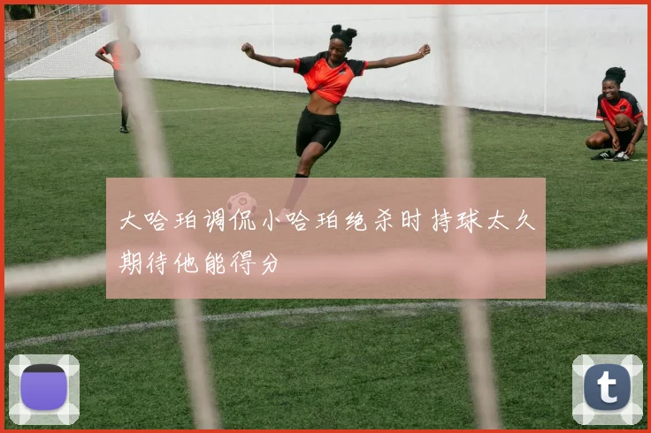 大哈珀调侃小哈珀绝杀时持球太久期待他能得分