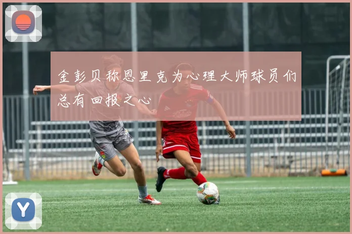 金彭贝称恩里克为心理大师球员们总有回报之心