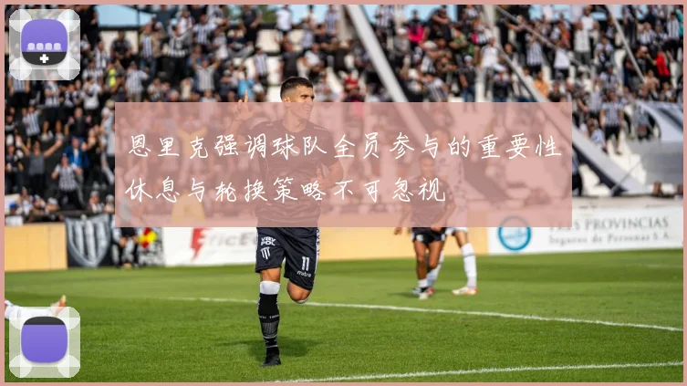 恩里克强调球队全员参与的重要性休息与轮换策略不可忽视