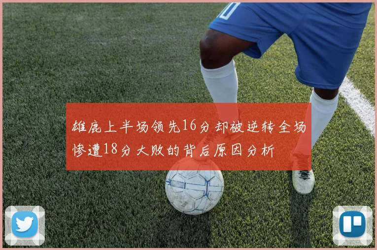 雄鹿上半场领先16分却被逆转全场惨遭18分大败的背后原因分析