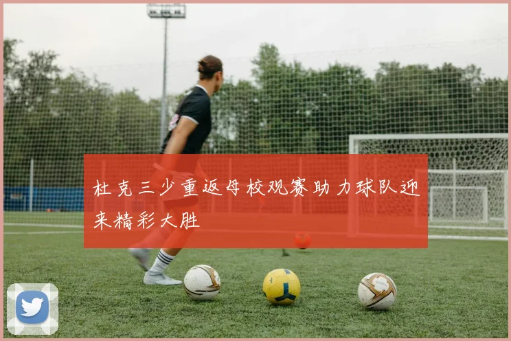 杜克三少重返母校观赛助力球队迎来精彩大胜