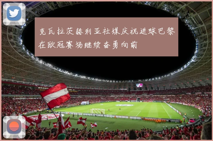 克瓦拉茨赫利亚社媒庆祝进球巴黎在欧冠赛场继续奋勇向前