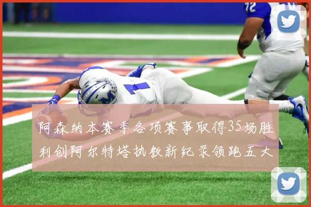 阿森纳本赛季各项赛事取得35场胜利创阿尔特塔执教新纪录领跑五大联赛