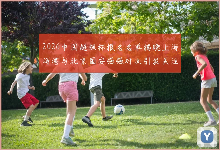 2026中国超级杯报名名单揭晓上海海港与北京国安强强对决引发关注