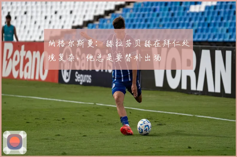 纳格尔斯曼：赫拉芬贝赫在拜仁处境复杂，他总是要替补出场