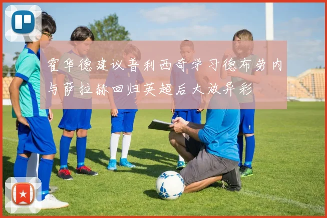 霍华德建议普利西奇学习德布劳内与萨拉赫回归英超后大放异彩