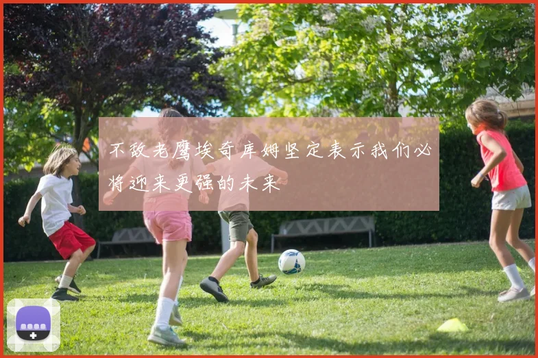 不敌老鹰埃奇库姆坚定表示我们必将迎来更强的未来