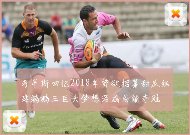 考辛斯回忆2018年曾欲招募甜瓜组建鹈鹕三巨头梦想若成或能夺冠