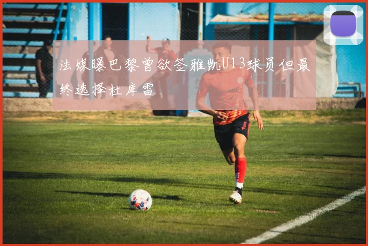 法媒曝巴黎曾欲签雅凯U13球员但最终选择杜库雷