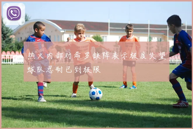 热火内部对希罗缺阵表示极度失望球队忍耐已到极限