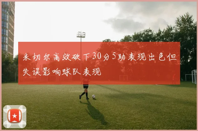 米切尔高效砍下30分5助表现出色但失误影响球队表现
