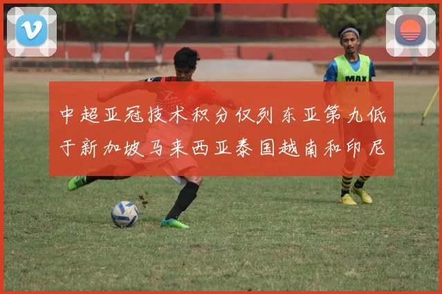 中超亚冠技术积分仅列东亚第九低于新加坡马来西亚泰国越南和印尼