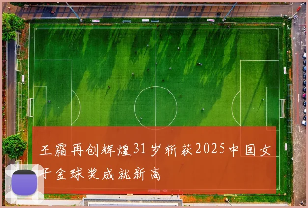 王霜再创辉煌31岁斩获2025中国女子金球奖成就新高