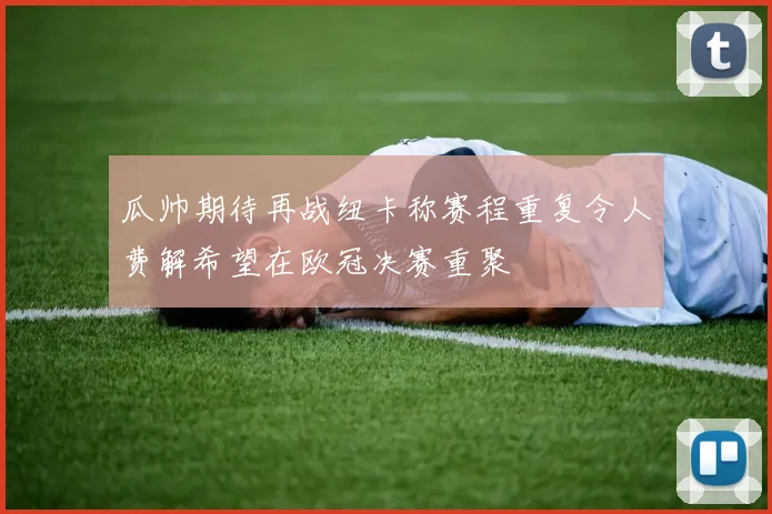 瓜帅期待再战纽卡称赛程重复令人费解希望在欧冠决赛重聚