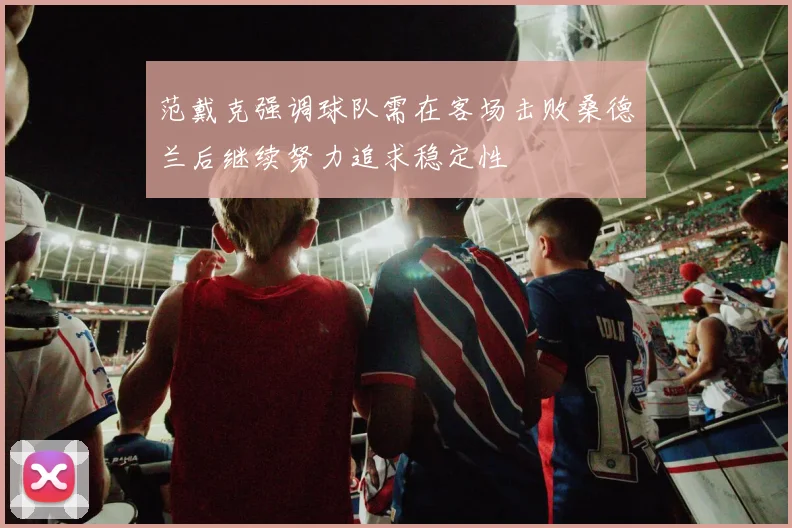 范戴克强调球队需在客场击败桑德兰后继续努力追求稳定性