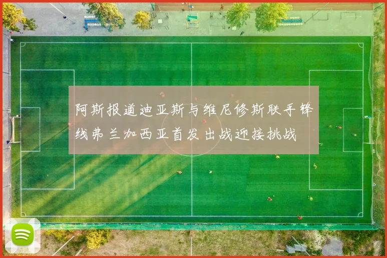 阿斯报道迪亚斯与维尼修斯联手锋线弗兰加西亚首发出战迎接挑战