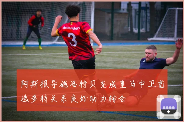 阿斯报导施洛特贝克成皇马中卫首选多特关系良好助力转会
