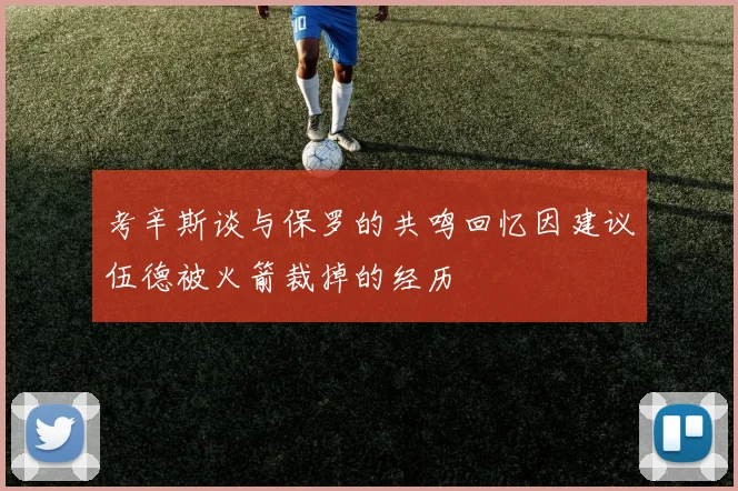 考辛斯谈与保罗的共鸣回忆因建议伍德被火箭裁掉的经历